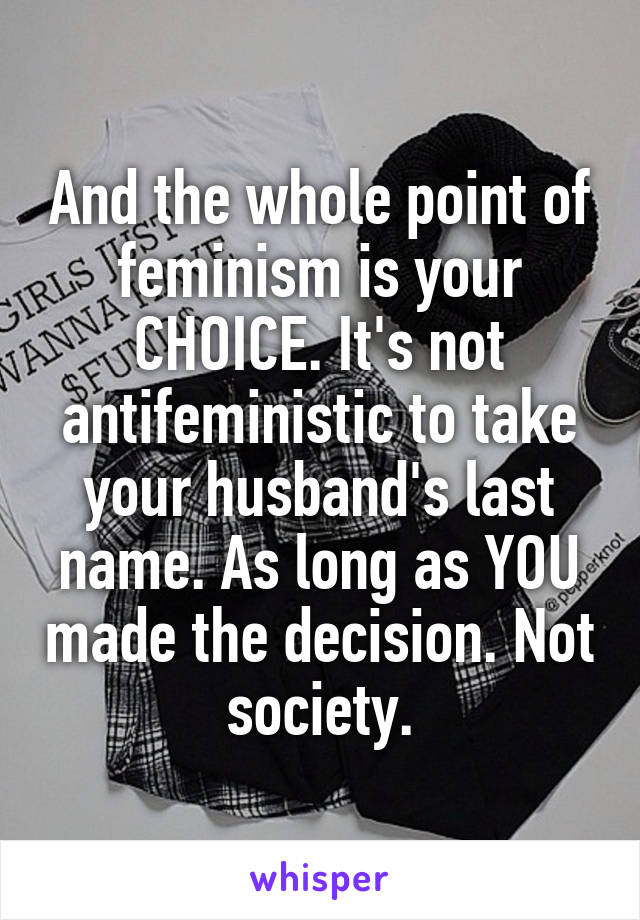 And the whole point of feminism is your CHOICE. It's not antifeministic to take your husband's last name. As long as YOU made the decision. Not society.