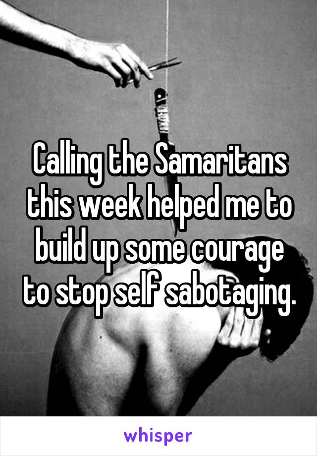 Calling the Samaritans this week helped me to build up some courage to stop self sabotaging.