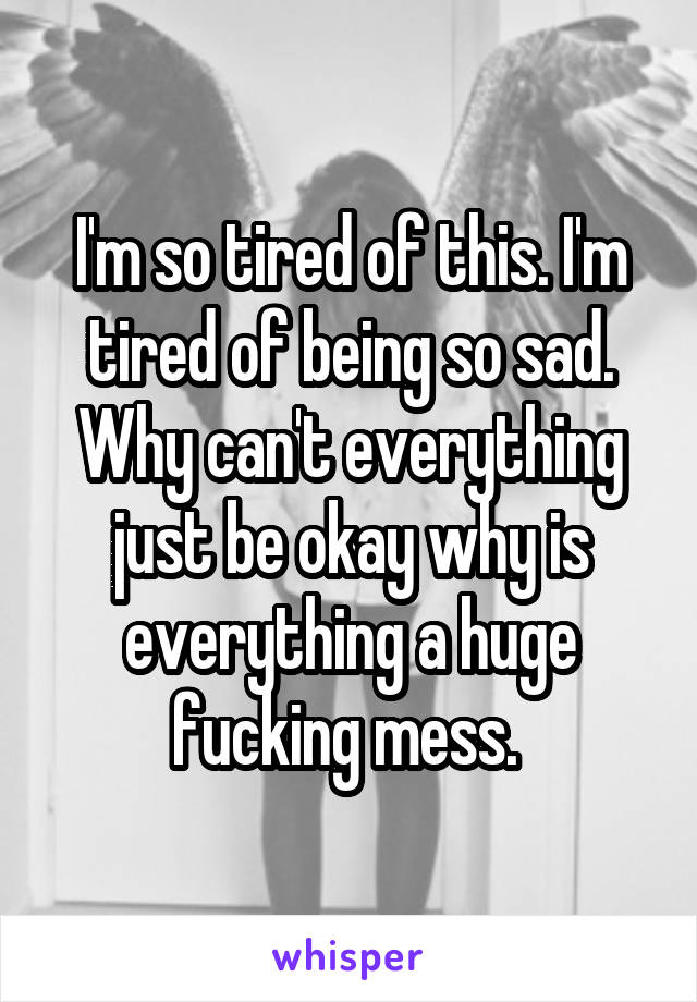 I'm so tired of this. I'm tired of being so sad. Why can't everything just be okay why is everything a huge fucking mess. 