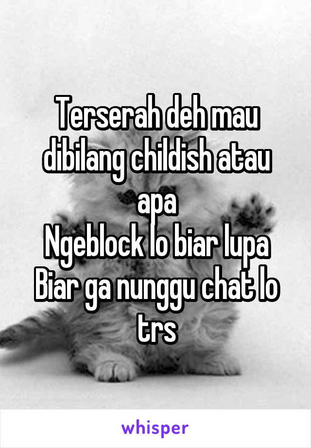 Terserah deh mau dibilang childish atau apa
Ngeblock lo biar lupa
Biar ga nunggu chat lo trs