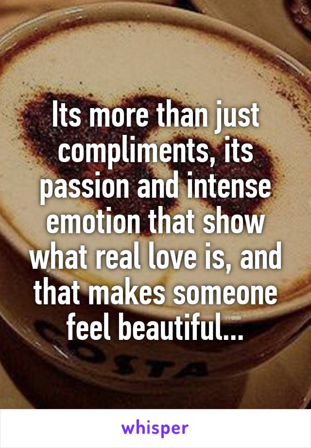 Its more than just compliments, its passion and intense emotion that show what real love is, and that makes someone feel beautiful...