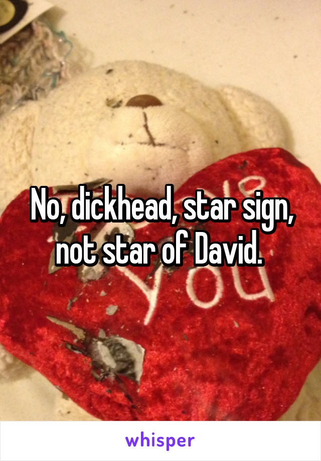 No, dickhead, star sign, not star of David. 