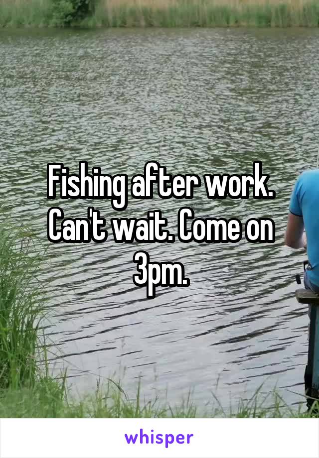 Fishing after work. Can't wait. Come on 3pm.