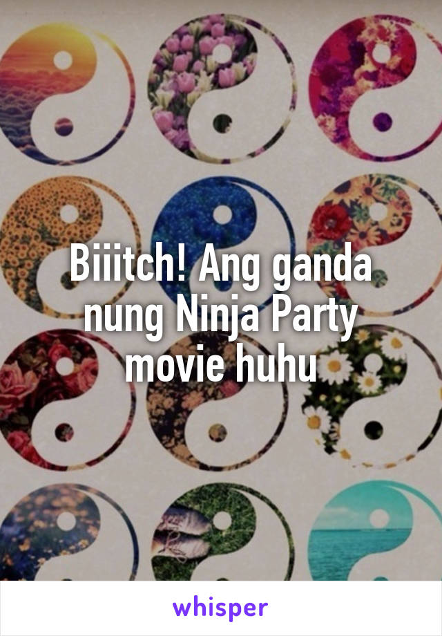 Biiitch! Ang ganda nung Ninja Party movie huhu