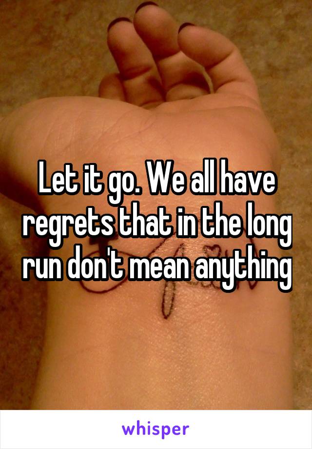 Let it go. We all have regrets that in the long run don't mean anything