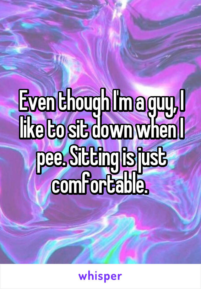 Even though I'm a guy, I like to sit down when I pee. Sitting is just comfortable. 