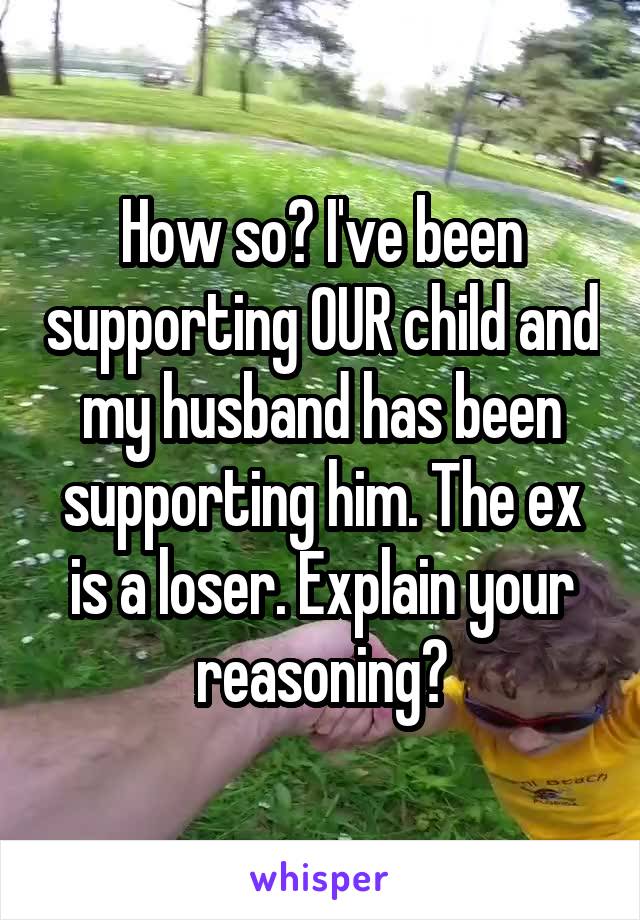 How so? I've been supporting OUR child and my husband has been supporting him. The ex is a loser. Explain your reasoning?