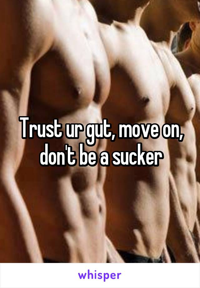 Trust ur gut, move on, don't be a sucker