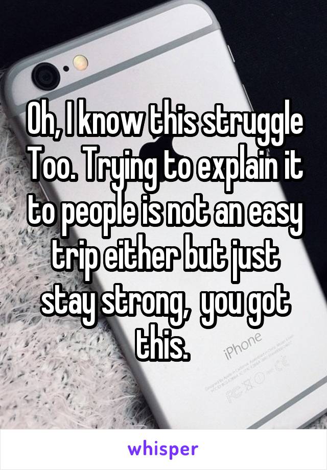 Oh, I know this struggle Too. Trying to explain it to people is not an easy trip either but just stay strong,  you got this. 