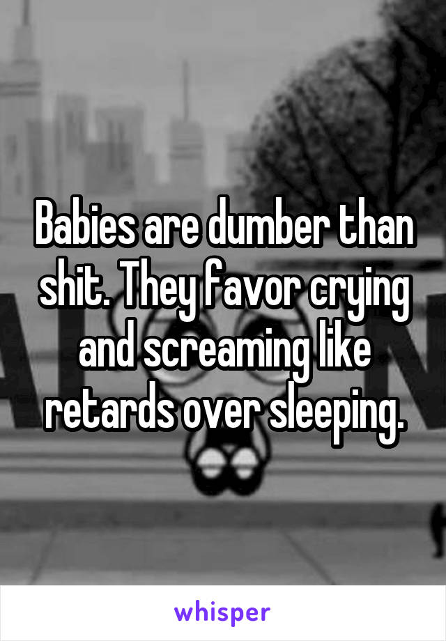 Babies are dumber than shit. They favor crying and screaming like retards over sleeping.