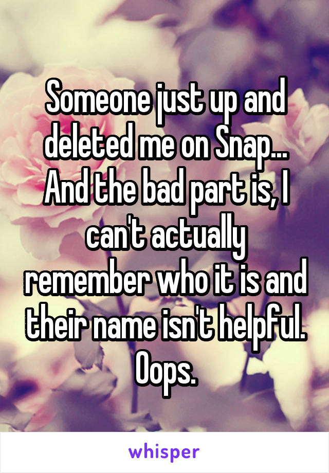 Someone just up and deleted me on Snap... And the bad part is, I can't actually remember who it is and their name isn't helpful. Oops.