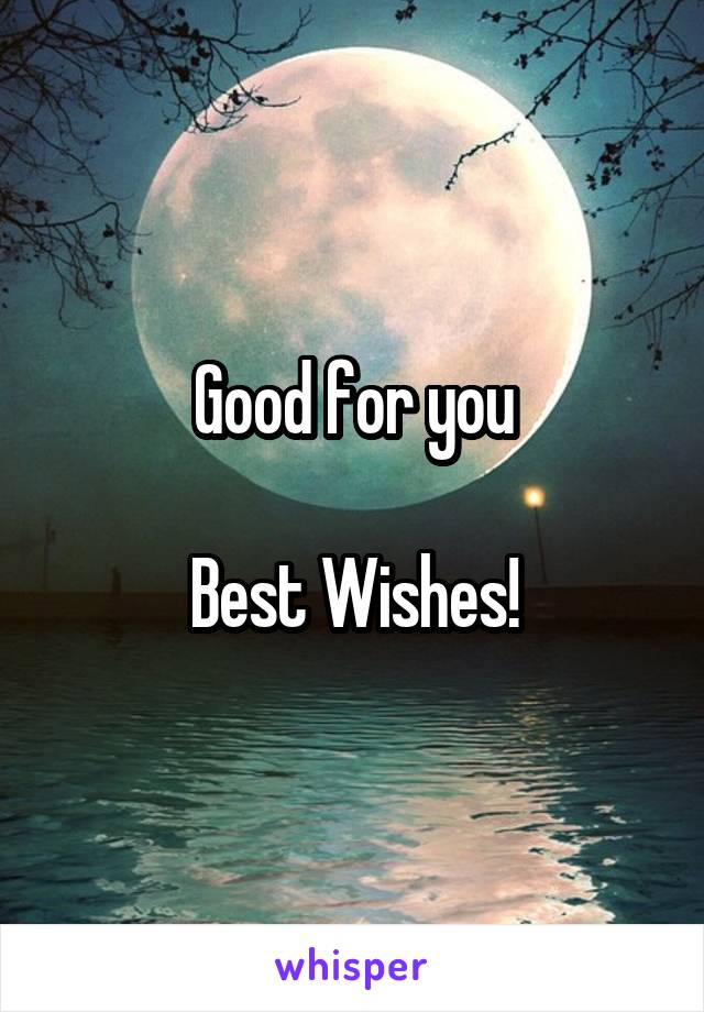 Good for you

Best Wishes!