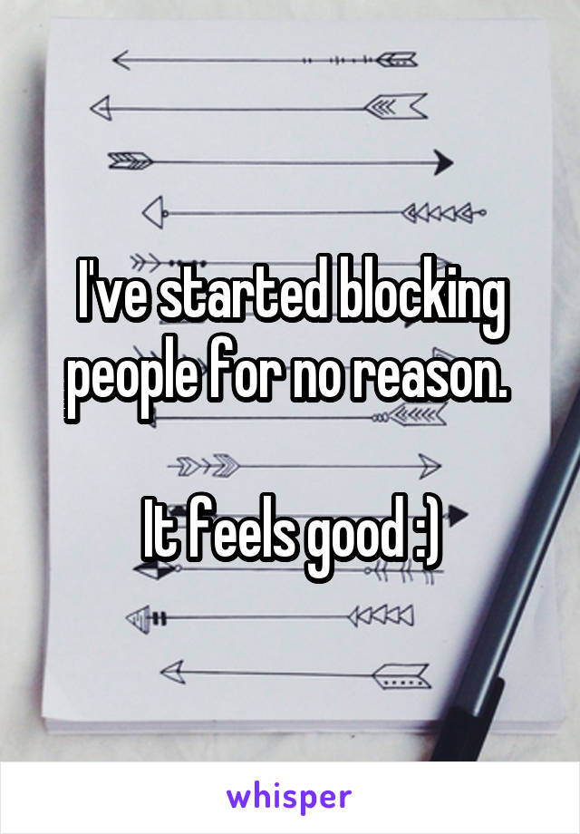 I've started blocking people for no reason. 

It feels good :)