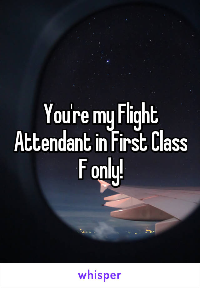 You're my Flight Attendant in First Class
F only!