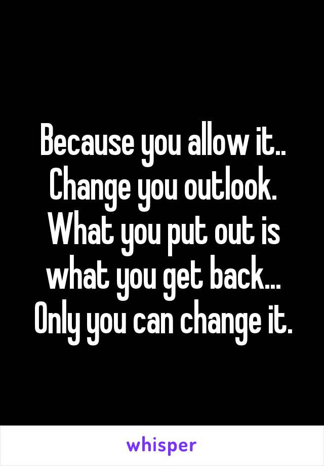 Because you allow it.. Change you outlook. What you put out is what you get back... Only you can change it.