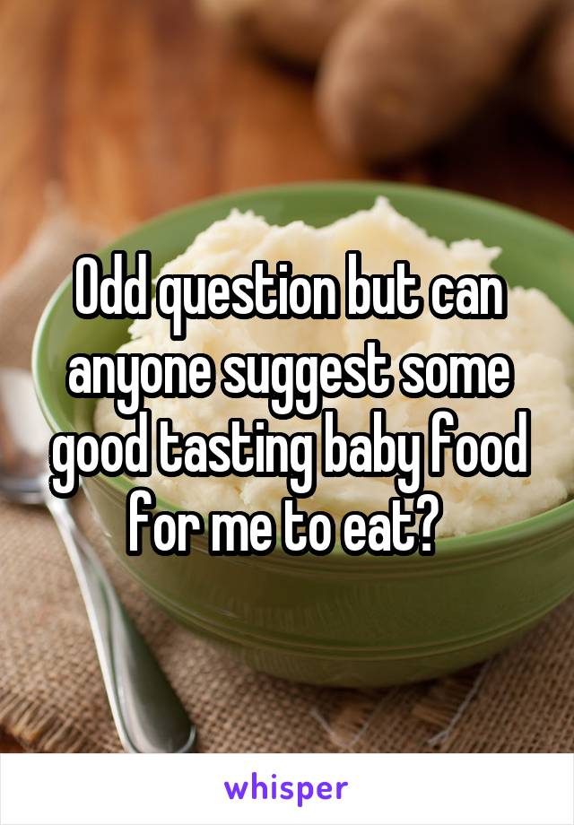 Odd question but can anyone suggest some good tasting baby food for me to eat? 