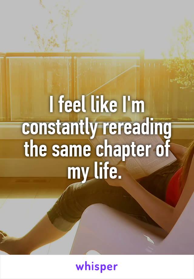 I feel like I'm constantly rereading the same chapter of my life. 