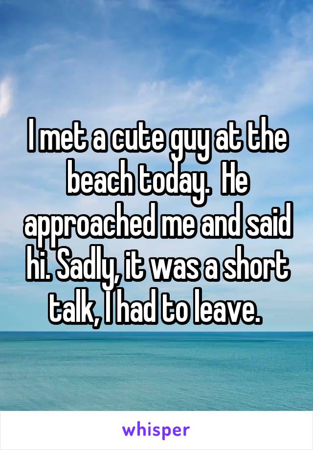 I met a cute guy at the beach today.  He approached me and said hi. Sadly, it was a short talk, I had to leave. 