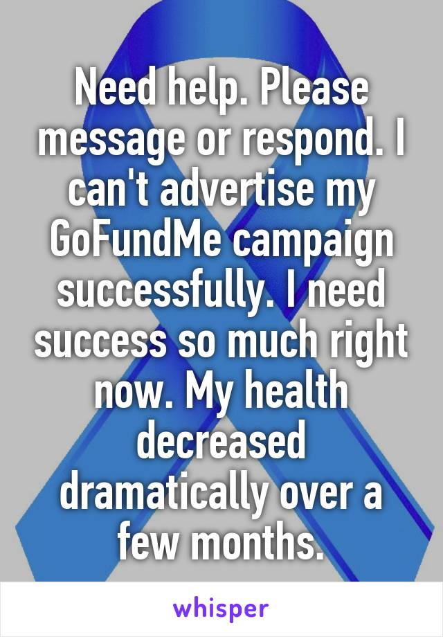 Need help. Please message or respond. I can't advertise my GoFundMe campaign successfully. I need success so much right now. My health decreased dramatically over a few months.