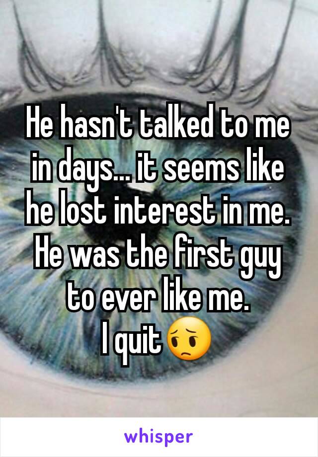 He hasn't talked to me in days... it seems like he lost interest in me.
He was the first guy to ever like me.
I quit😔