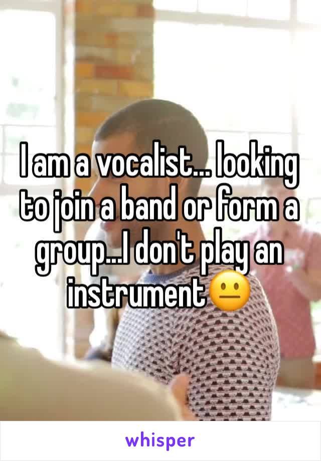 I am a vocalist... looking to join a band or form a group...I don't play an instrument😐