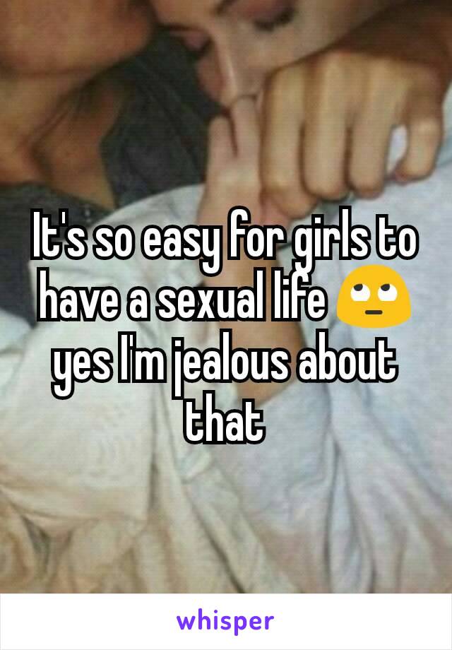 It's so easy for girls to have a sexual life 🙄 yes I'm jealous about that