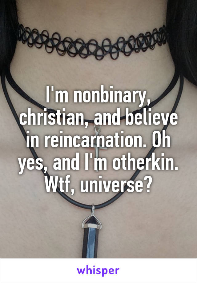 I'm nonbinary, christian, and believe in reincarnation. Oh yes, and I'm otherkin. Wtf, universe?