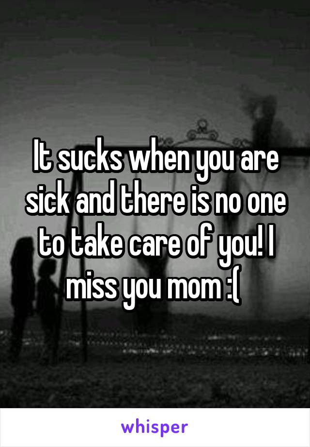 It sucks when you are sick and there is no one to take care of you! I miss you mom :( 