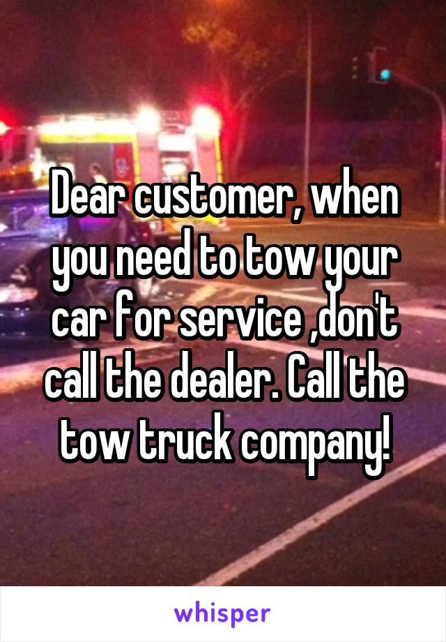 Dear customer, when you need to tow your car for service ,don't call the dealer. Call the tow truck company!