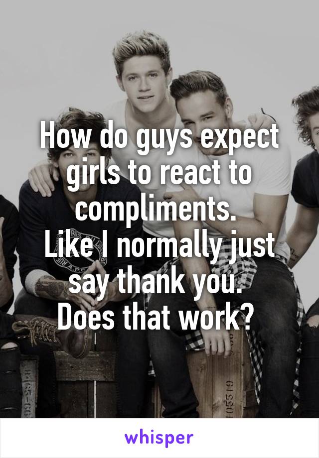 How do guys expect girls to react to compliments. 
Like I normally just say thank you. 
Does that work? 