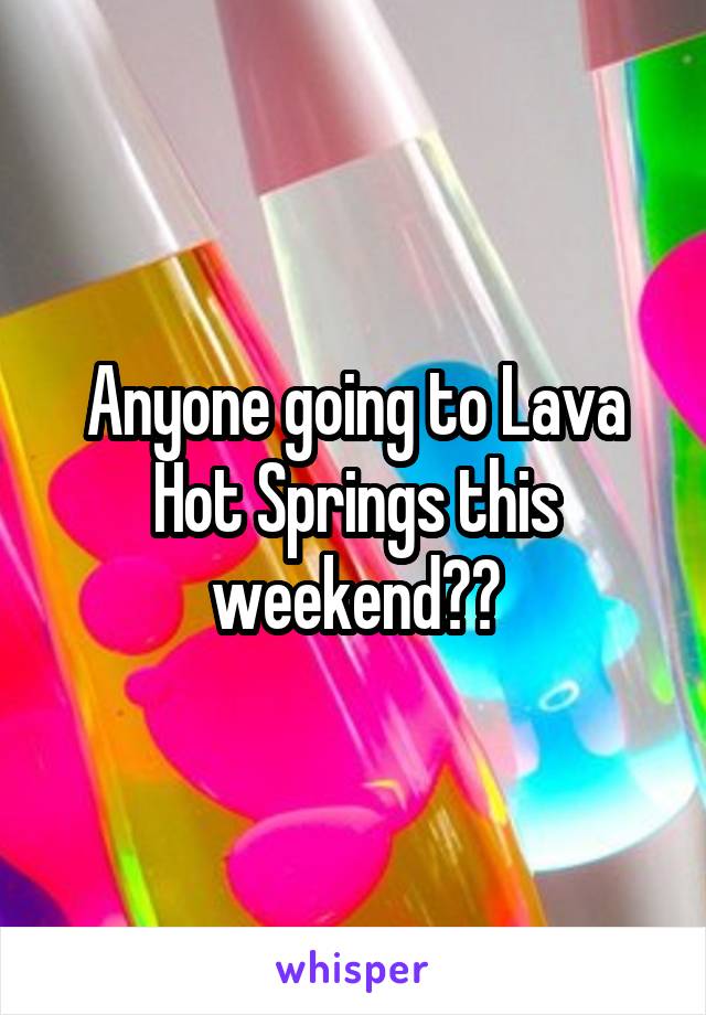 Anyone going to Lava Hot Springs this weekend??