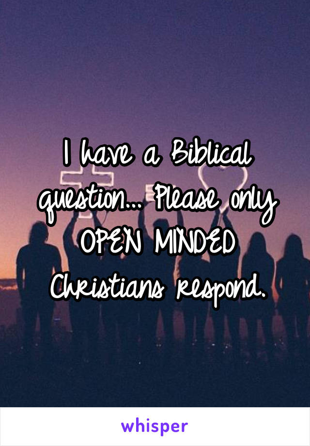 I have a Biblical question... Please only OPEN MINDED Christians respond.