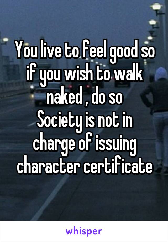 You live to feel good so if you wish to walk naked , do so
Society is not in charge of issuing character certificate
