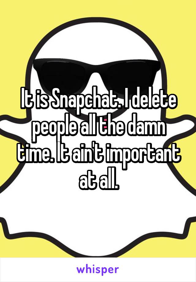 It is Snapchat. I delete people all the damn time. It ain't important at all.