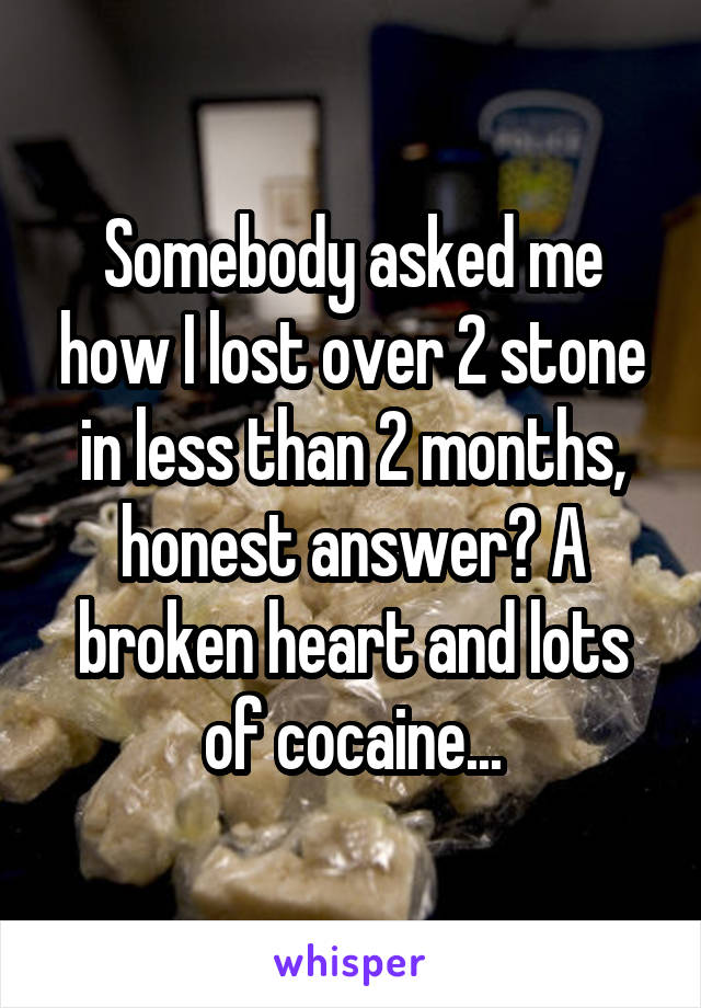 Somebody asked me how I lost over 2 stone in less than 2 months, honest answer? A broken heart and lots of cocaine...