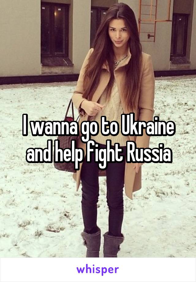 I wanna go to Ukraine and help fight Russia