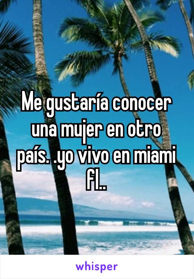 Me gustaría conocer una mujer en otro país. .yo vivo en miami fl..