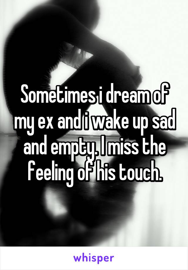 Sometimes i dream of my ex and i wake up sad and empty. I miss the feeling of his touch.