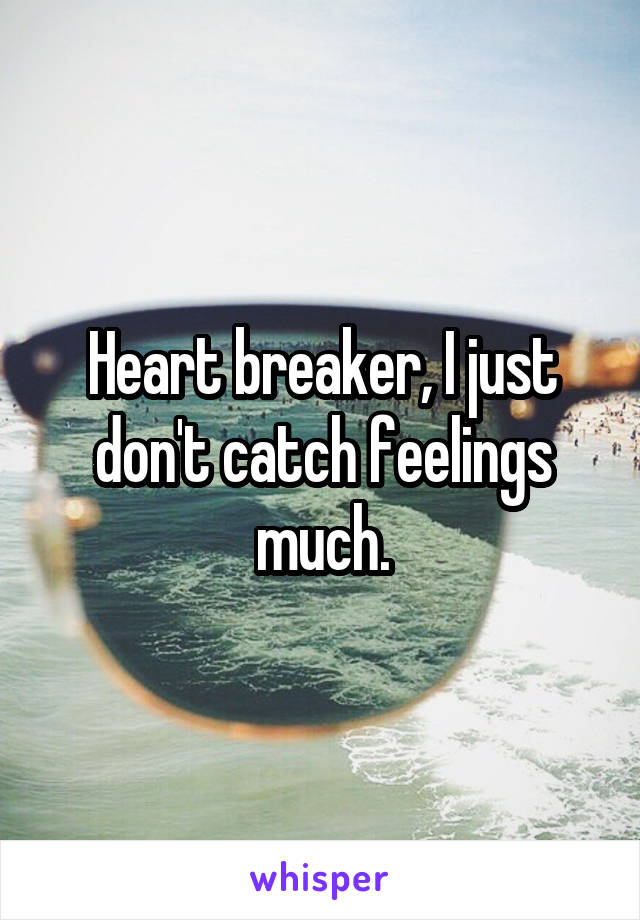 Heart breaker, I just don't catch feelings much.