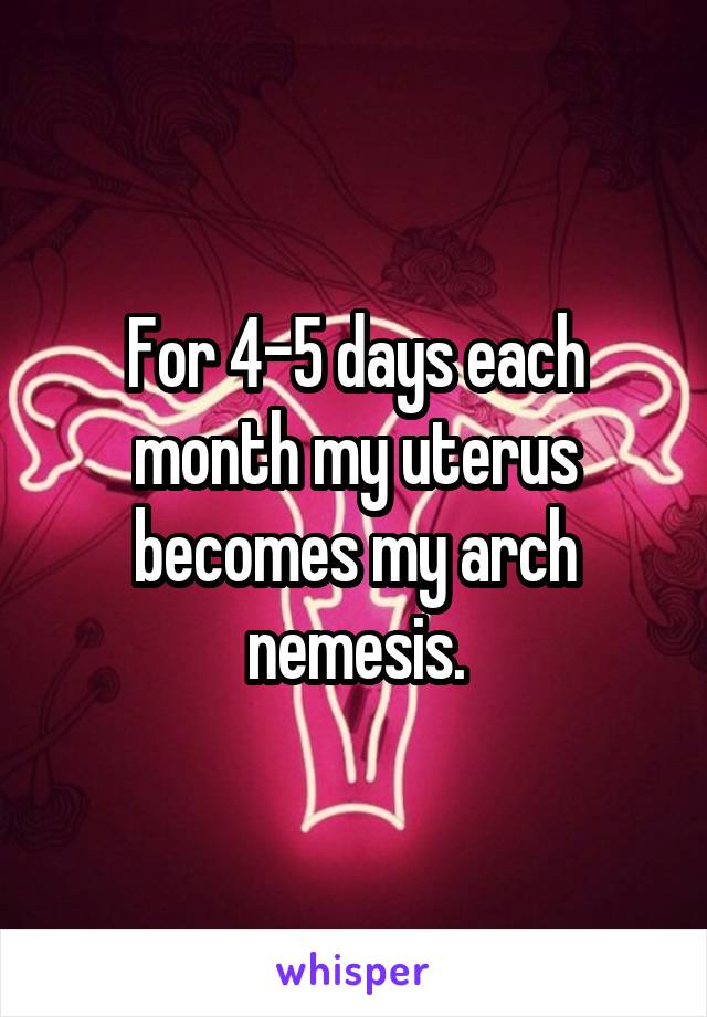 For 4-5 days each month my uterus becomes my arch nemesis.