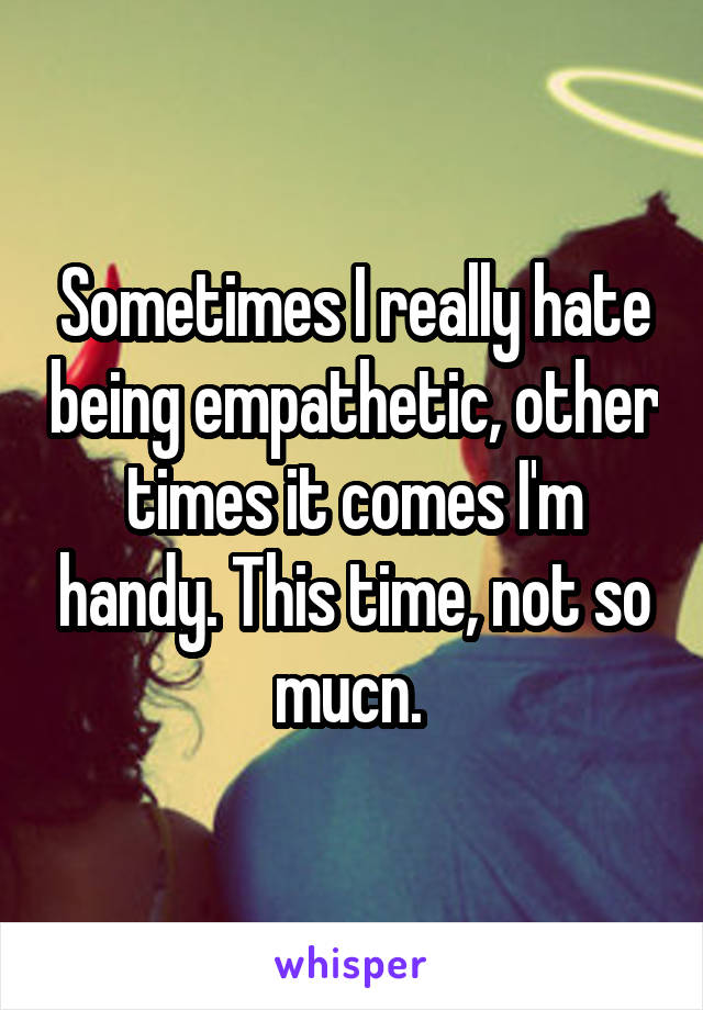 Sometimes I really hate being empathetic, other times it comes I'm handy. This time, not so mucn. 