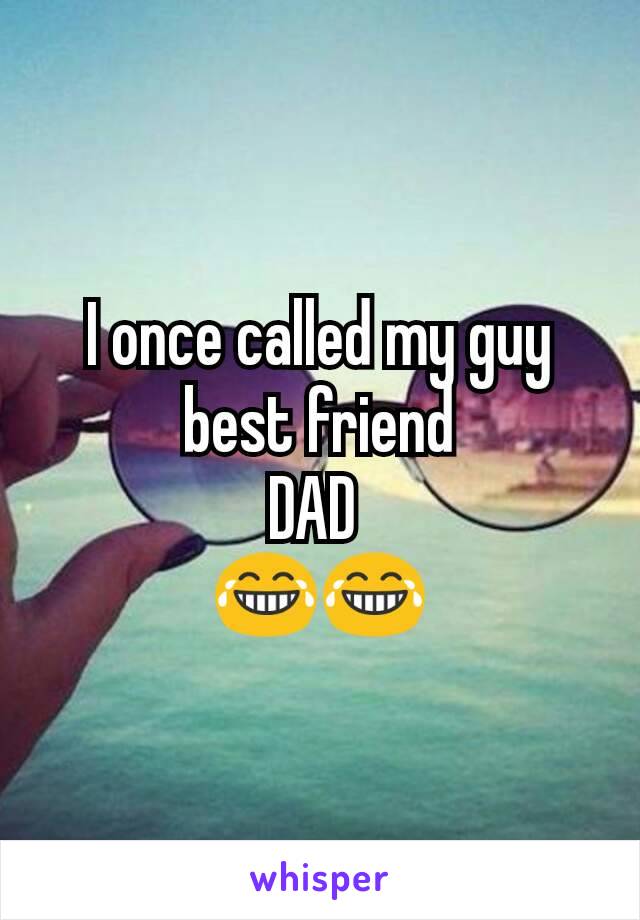 I once called my guy best friend
DAD 
😂😂