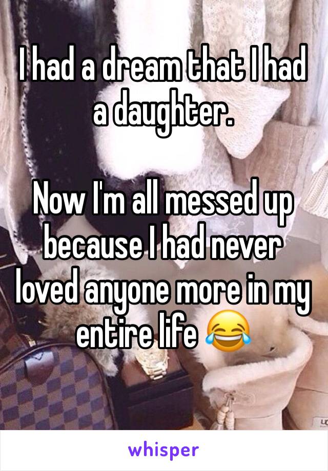 I had a dream that I had a daughter. 

Now I'm all messed up because I had never loved anyone more in my entire life 😂