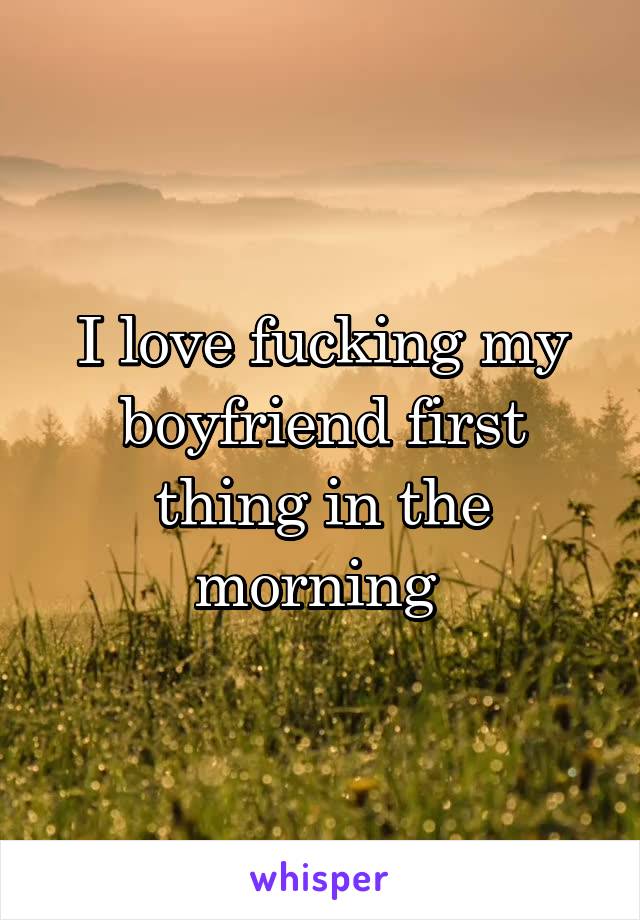 I love fucking my boyfriend first thing in the morning 