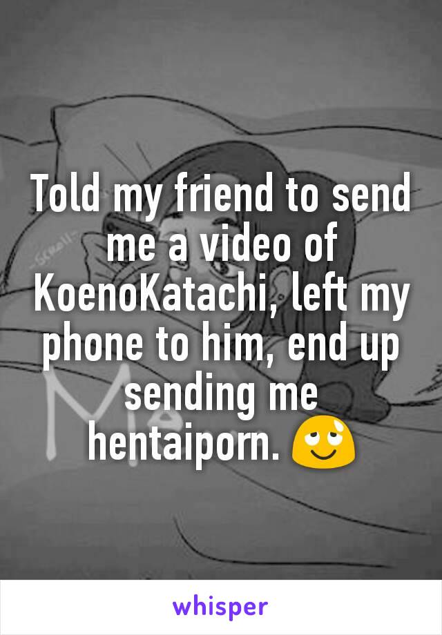 Told my friend to send me a video of KoenoKatachi, left my phone to him, end up sending me hentaiporn. 😌