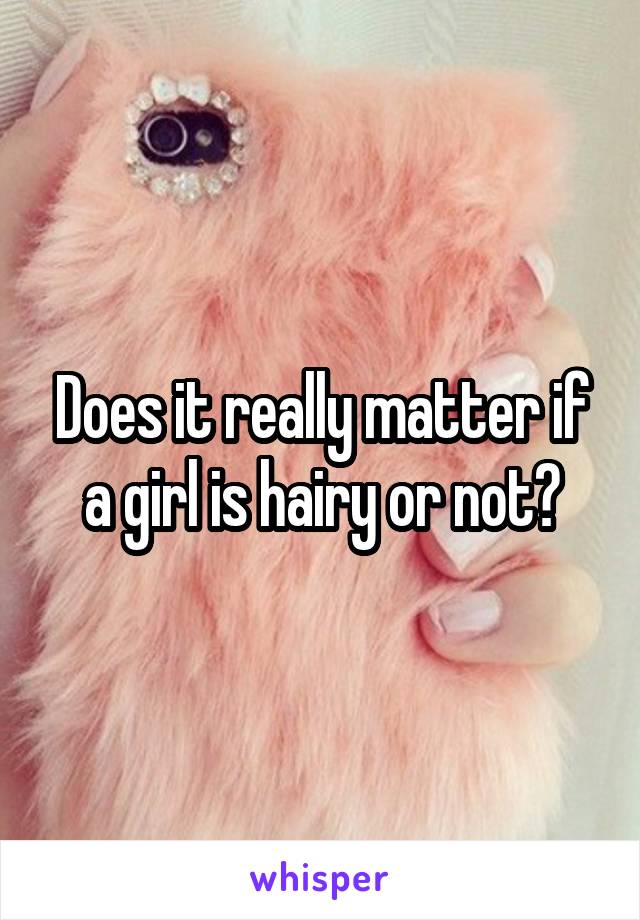 Does it really matter if a girl is hairy or not?