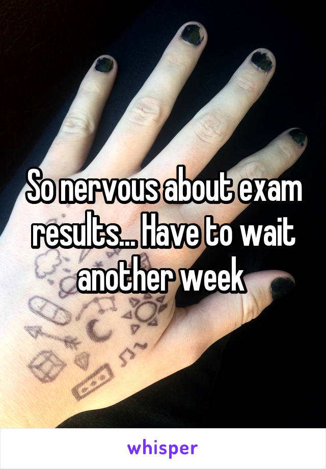 So nervous about exam results... Have to wait another week 