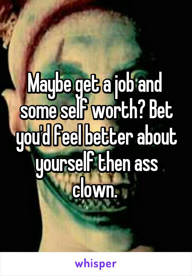 Maybe get a job and  some self worth? Bet you'd feel better about yourself then ass clown. 