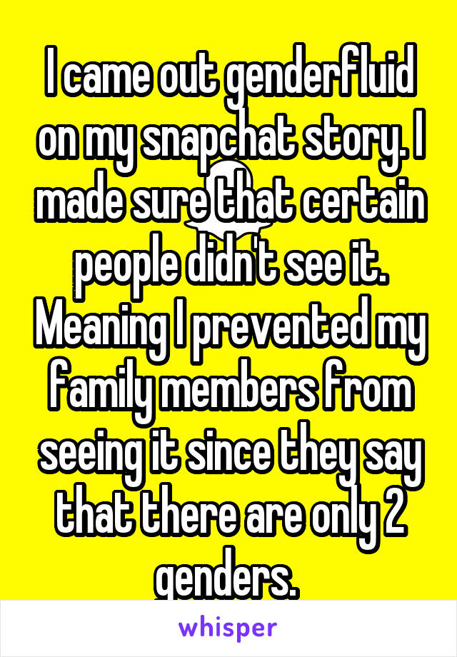 I came out genderfluid on my snapchat story. I made sure that certain people didn't see it. Meaning I prevented my family members from seeing it since they say that there are only 2 genders. 