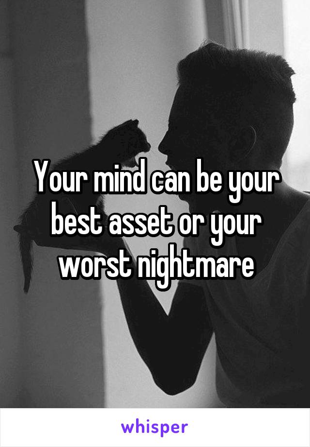 Your mind can be your best asset or your worst nightmare